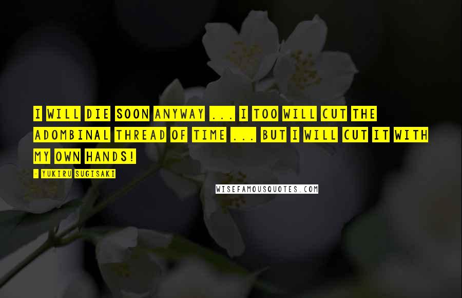 Yukiru Sugisaki quotes: I will die soon anyway ... I too will cut the adombinal thread of time ... but I will cut it with my own hands!