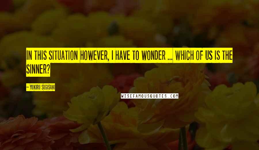 Yukiru Sugisaki quotes: In this situation however, I have to wonder ... which of us is the sinner?