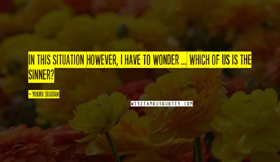 Yukiru Sugisaki quotes: In this situation however, I have to wonder ... which of us is the sinner? Yukiru Sugisaki quotes: In this situation however, I have to wonder ... which of us is the sinner?