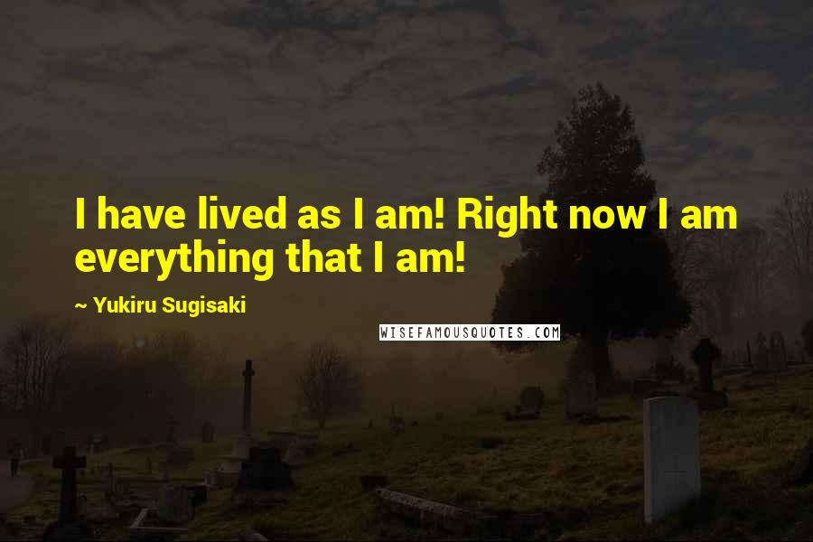 Yukiru Sugisaki quotes: I have lived as I am! Right now I am everything that I am! Yukiru Sugisaki quotes: I have lived as I am! Right now I am everything that I am!