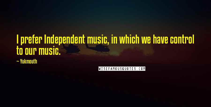 Yukmouth quotes: I prefer Independent music, in which we have control to our music.