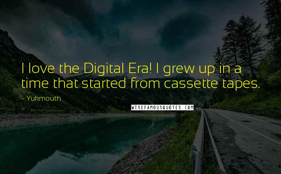 Yukmouth quotes: I love the Digital Era! I grew up in a time that started from cassette tapes.