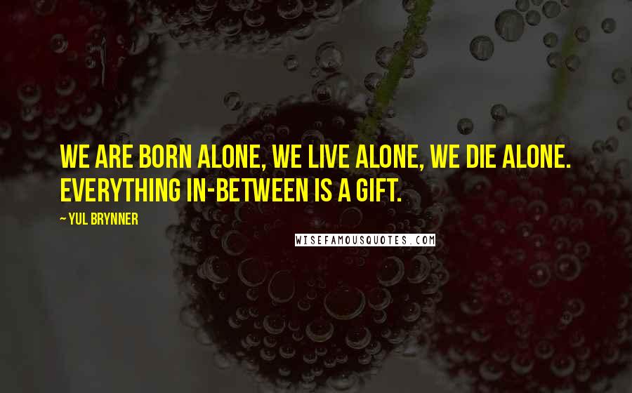 Yul Brynner quotes: We are born alone, we live alone, we die alone. Everything in-between is a gift.