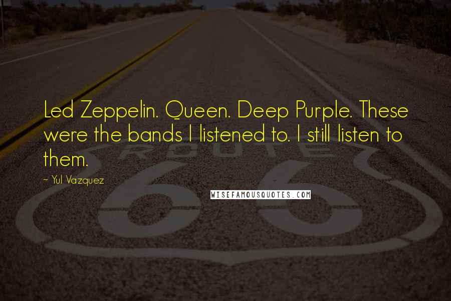 Yul Vazquez quotes: Led Zeppelin. Queen. Deep Purple. These were the bands I listened to. I still listen to them.
