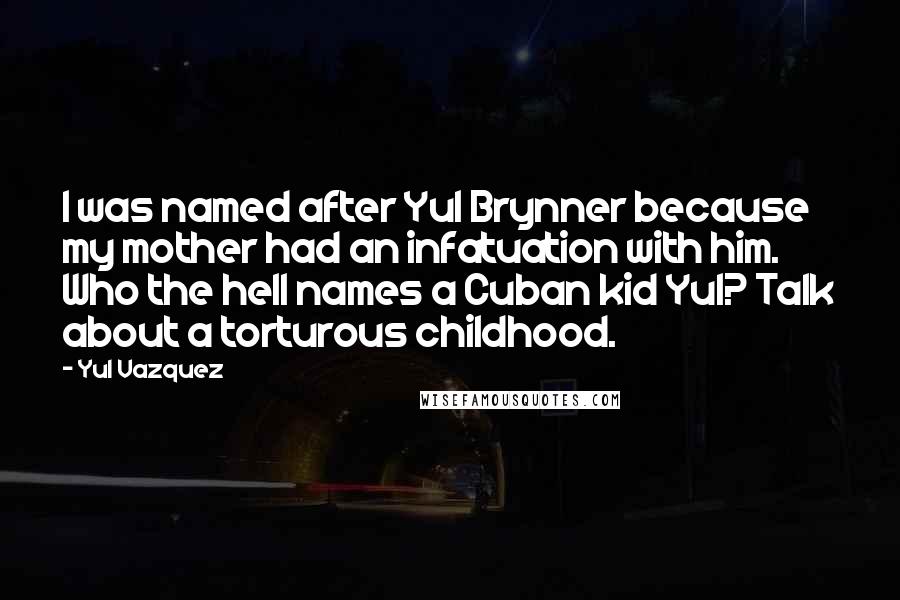 Yul Vazquez quotes: I was named after Yul Brynner because my mother had an infatuation with him. Who the hell names a Cuban kid Yul? Talk about a torturous childhood.