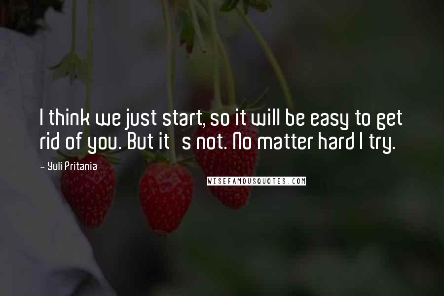 Yuli Pritania quotes: I think we just start, so it will be easy to get rid of you. But it's not. No matter hard I try.