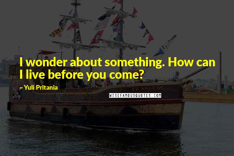 Yuli Pritania quotes: I wonder about something. How can I live before you come?