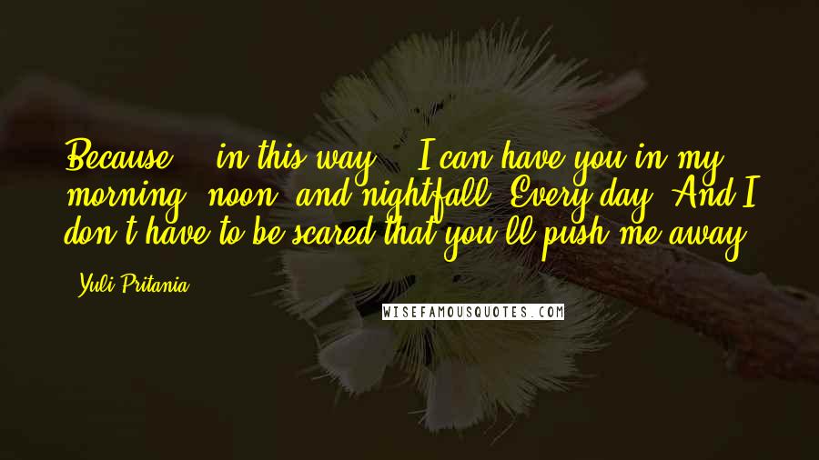 Yuli Pritania quotes: Because... in this way... I can have you in my morning, noon, and nightfall. Every day. And I don't have to be scared that you'll push me away.