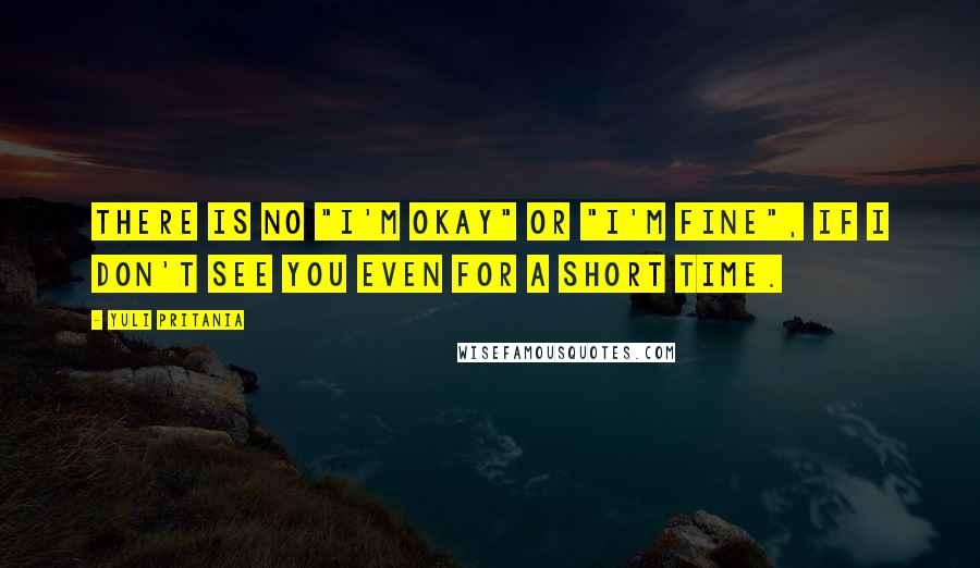 Yuli Pritania quotes: There is no "I'm okay" or "I'm fine", if I don't see you even for a short time.