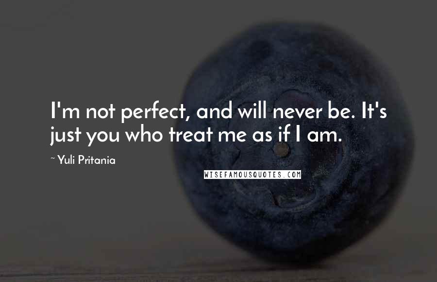 Yuli Pritania quotes: I'm not perfect, and will never be. It's just you who treat me as if I am.