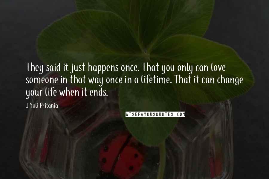 Yuli Pritania quotes: They said it just happens once. That you only can love someone in that way once in a lifetime. That it can change your life when it ends.