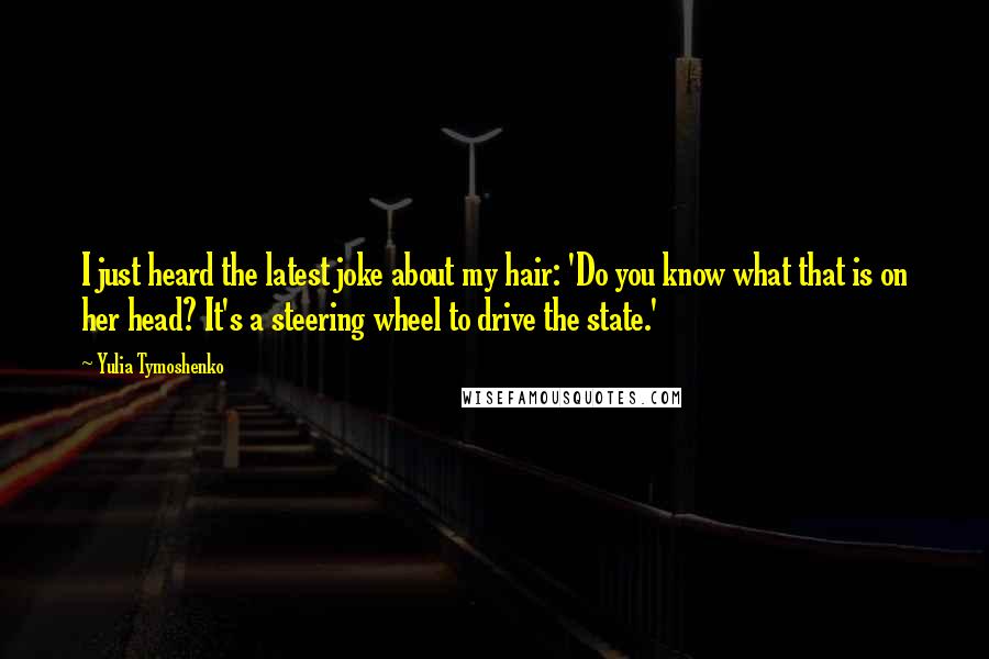 Yulia Tymoshenko quotes: I just heard the latest joke about my hair: 'Do you know what that is on her head? It's a steering wheel to drive the state.'