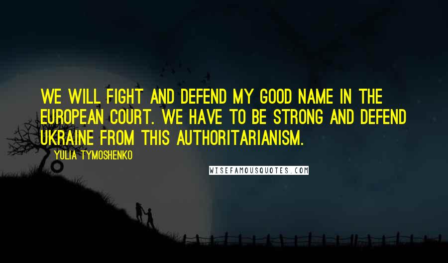 Yulia Tymoshenko quotes: We will fight and defend my good name in the European court. We have to be strong and defend Ukraine from this authoritarianism.