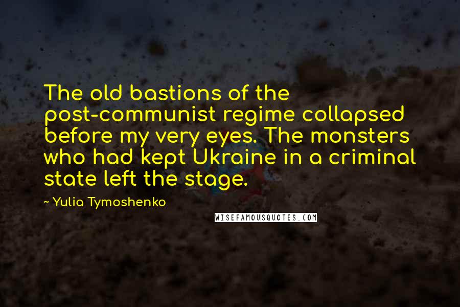 Yulia Tymoshenko quotes: The old bastions of the post-communist regime collapsed before my very eyes. The monsters who had kept Ukraine in a criminal state left the stage.
