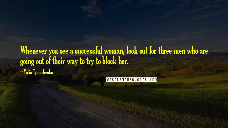Yulia Tymoshenko quotes: Whenever you see a successful woman, look out for three men who are going out of their way to try to block her.