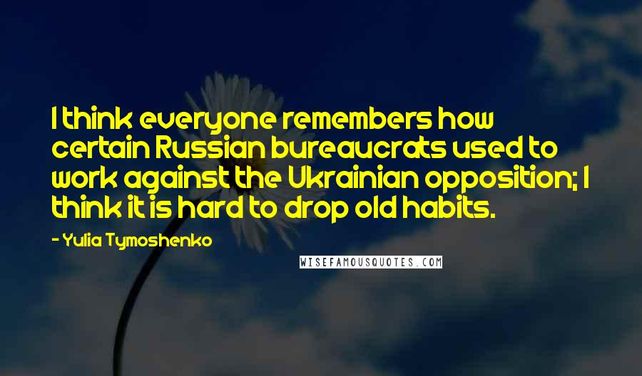 Yulia Tymoshenko quotes: I think everyone remembers how certain Russian bureaucrats used to work against the Ukrainian opposition; I think it is hard to drop old habits.