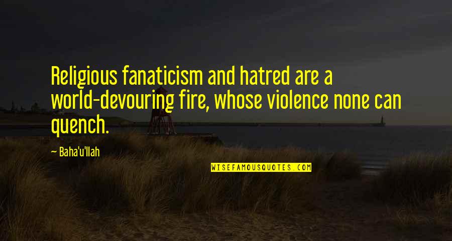 Yulissa Cuevas Quotes By Baha'u'llah: Religious fanaticism and hatred are a world-devouring fire, Yulissa Cuevas Quotes By Baha'u'llah: Religious fanaticism and hatred are a world-devouring fire,