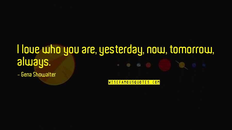 Yulissa Cuevas Quotes By Gena Showalter: I love who you are, yesterday, now, tomorrow, Yulissa Cuevas Quotes By Gena Showalter: I love who you are, yesterday, now, tomorrow,