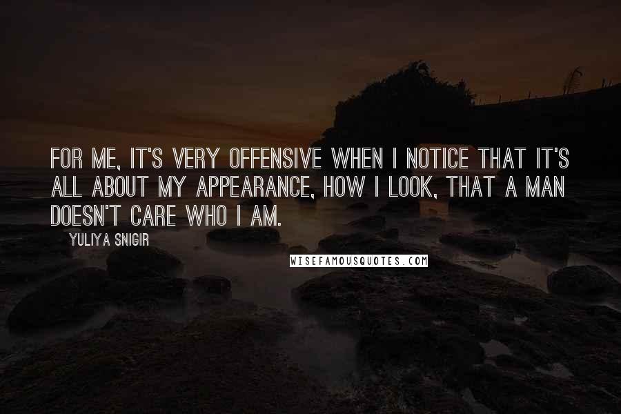 Yuliya Snigir quotes: For me, it's very offensive when I notice that it's all about my appearance, how I look, that a man doesn't care who I am.