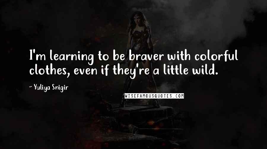 Yuliya Snigir quotes: I'm learning to be braver with colorful clothes, even if they're a little wild.