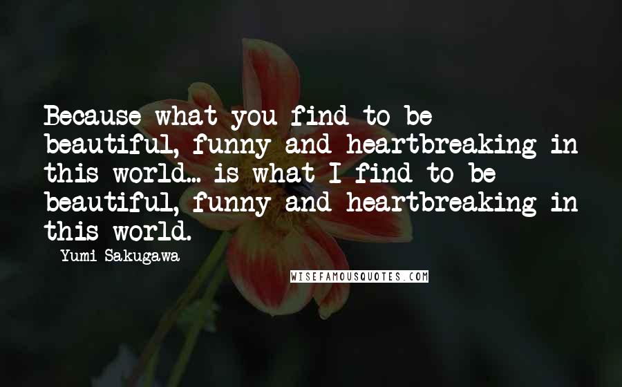 Yumi Sakugawa quotes: Because what you find to be beautiful, funny and heartbreaking in this world... is what I find to be beautiful, funny and heartbreaking in this world. Yumi Sakugawa quotes: Because what you find to be beautiful, funny and heartbreaking in this world... is what I find to be beautiful, funny and heartbreaking in this world.