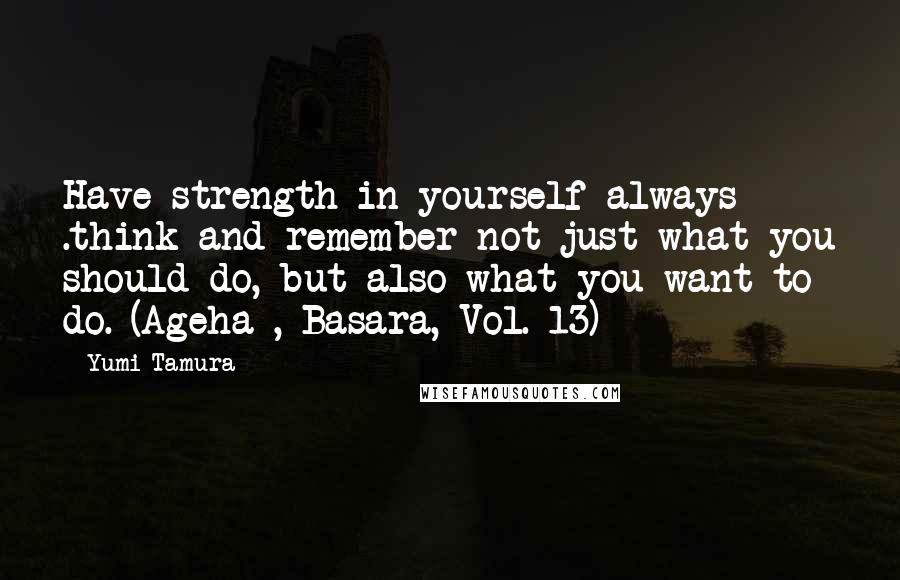 Yumi Tamura quotes: Have strength in yourself always .think and remember not just what you should do, but also what you want to do. (Ageha , Basara, Vol. 13) Yumi Tamura quotes: Have strength in yourself always .think and remember not just what you should do, but also what you want to do. (Ageha , Basara, Vol. 13)