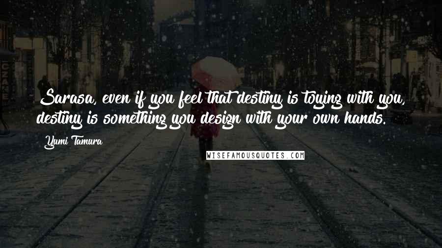 Yumi Tamura quotes: Sarasa, even if you feel that destiny is toying with you, destiny is something you design with your own hands.