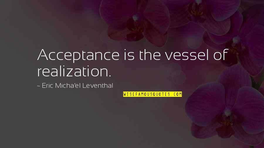 Yumiya No Guyen Quotes By Eric Micha'el Leventhal: Acceptance is the vessel of realization. Yumiya No Guyen Quotes By Eric Micha'el Leventhal: Acceptance is the vessel of realization.