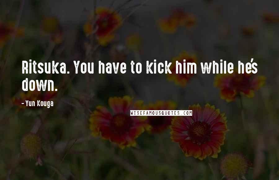 Yun Kouga quotes: Ritsuka. You have to kick him while he's down.