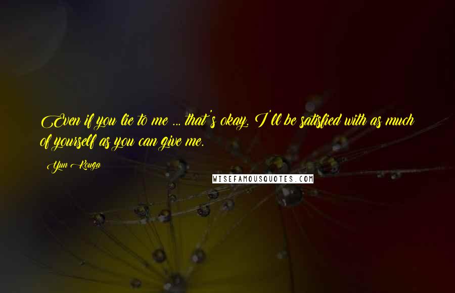 Yun Kouga quotes: Even if you lie to me ... that's okay. I'll be satisfied with as much of yourself as you can give me. Yun Kouga quotes: Even if you lie to me ... that's okay. I'll be satisfied with as much of yourself as you can give me.