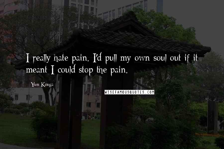 Yun Kouga quotes: I really hate pain. I'd pull my own soul out if it meant I could stop the pain.