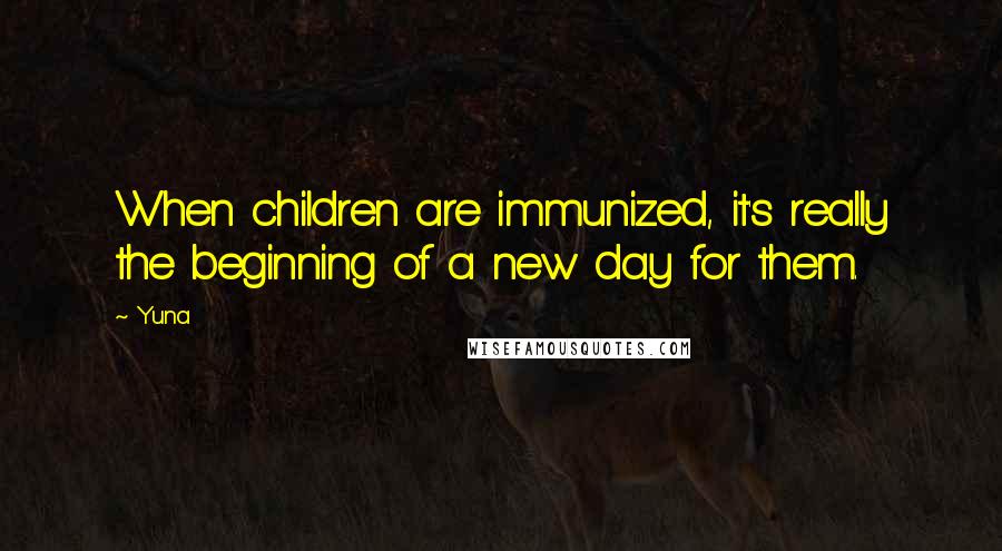 Yuna quotes: When children are immunized, it's really the beginning of a new day for them.
