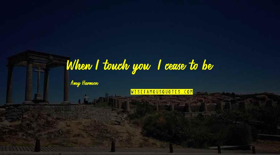 Yunick Law Quotes By Amy Harmon: When I touch you, I cease to be. Yunick Law Quotes By Amy Harmon: When I touch you, I cease to be.