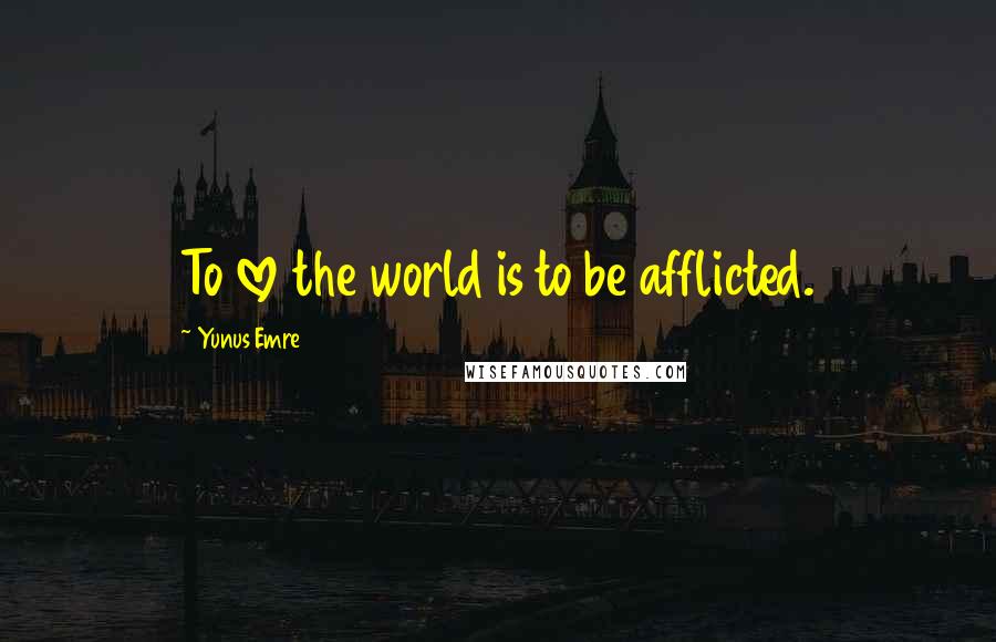 Yunus Emre quotes: To love the world is to be afflicted.