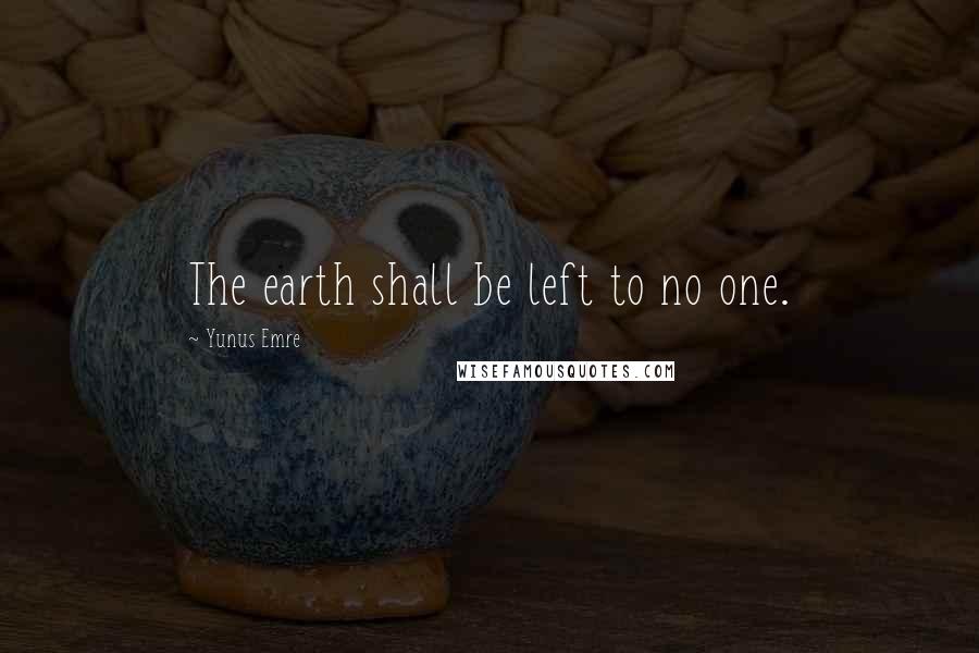 Yunus Emre quotes: The earth shall be left to no one.