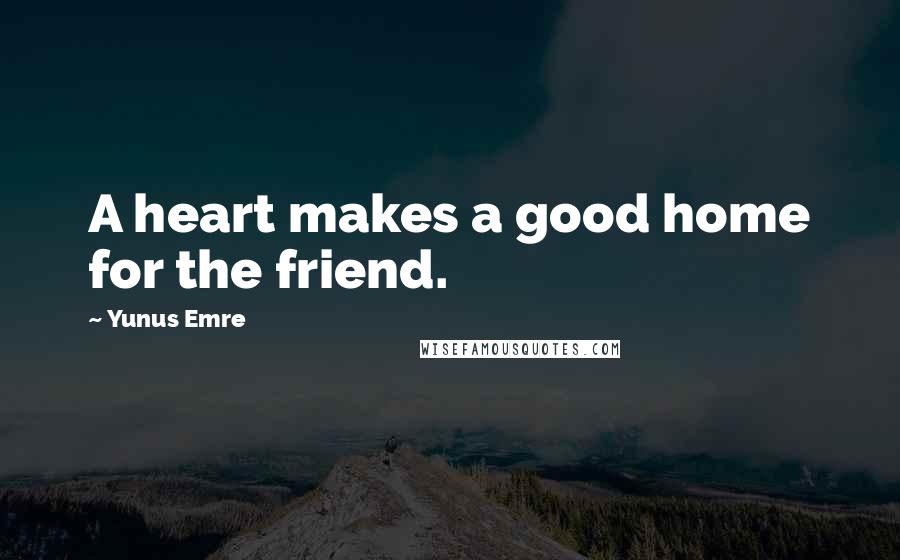 Yunus Emre quotes: A heart makes a good home for the friend.