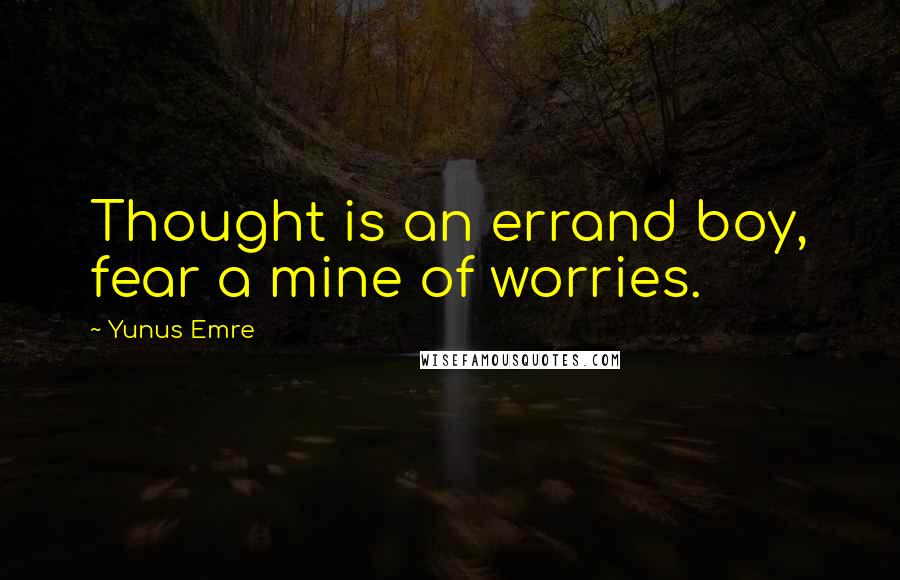 Yunus Emre quotes: Thought is an errand boy, fear a mine of worries.