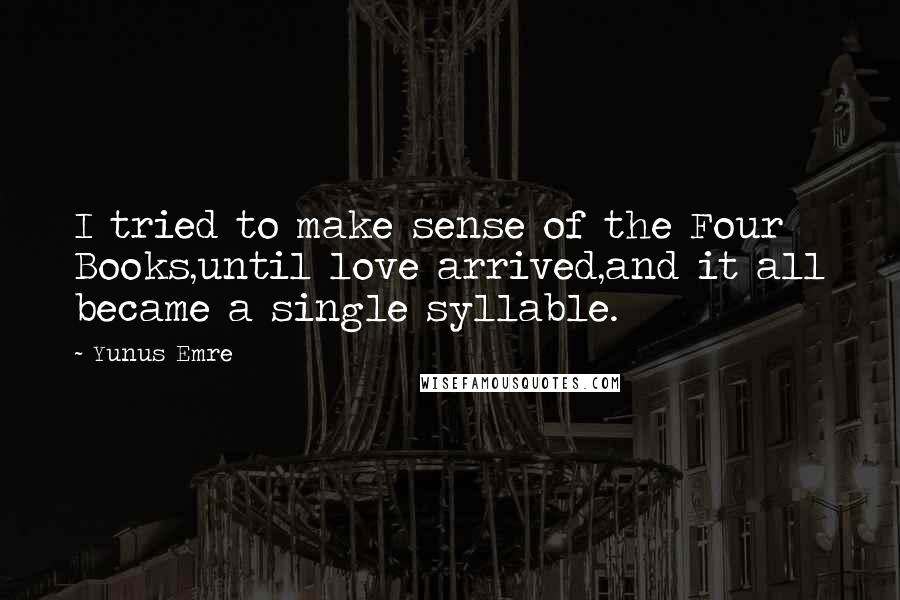 Yunus Emre quotes: I tried to make sense of the Four Books,until love arrived,and it all became a single syllable.