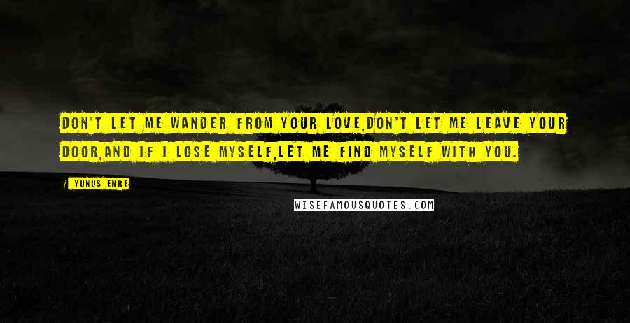 Yunus Emre quotes: Don't let me wander from Your love,Don't let me leave Your door,And if I lose myself,Let me find myself with You. Yunus Emre quotes: Don't let me wander from Your love,Don't let me leave Your door,And if I lose myself,Let me find myself with You.