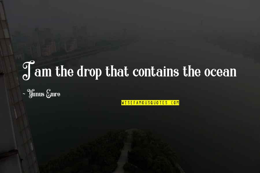 Yunus Emre Quotes By Yunus Emre: I am the drop that contains the ocean Yunus Emre Quotes By Yunus Emre: I am the drop that contains the ocean