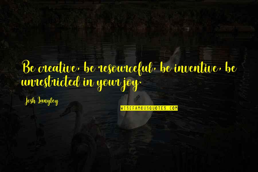 Yup Quotes By Josh Langley: Be creative, be resourceful, be inventive, be unrestricted