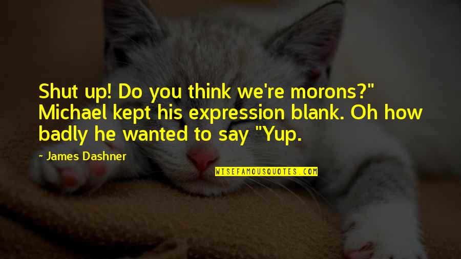 Yup Yup Quotes By James Dashner: Shut up! Do you think we're morons?" Michael Yup Yup Quotes By James Dashner: Shut up! Do you think we're morons?" Michael