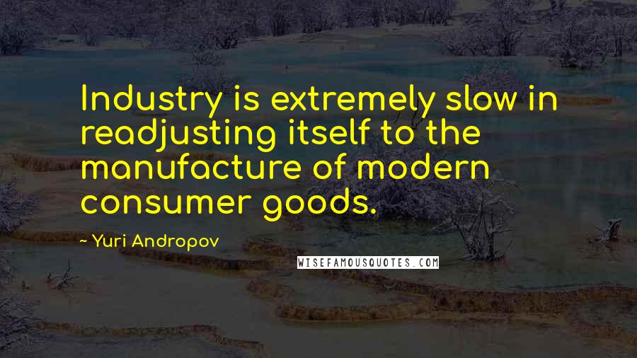 Yuri Andropov quotes: Industry is extremely slow in readjusting itself to the manufacture of modern consumer goods.