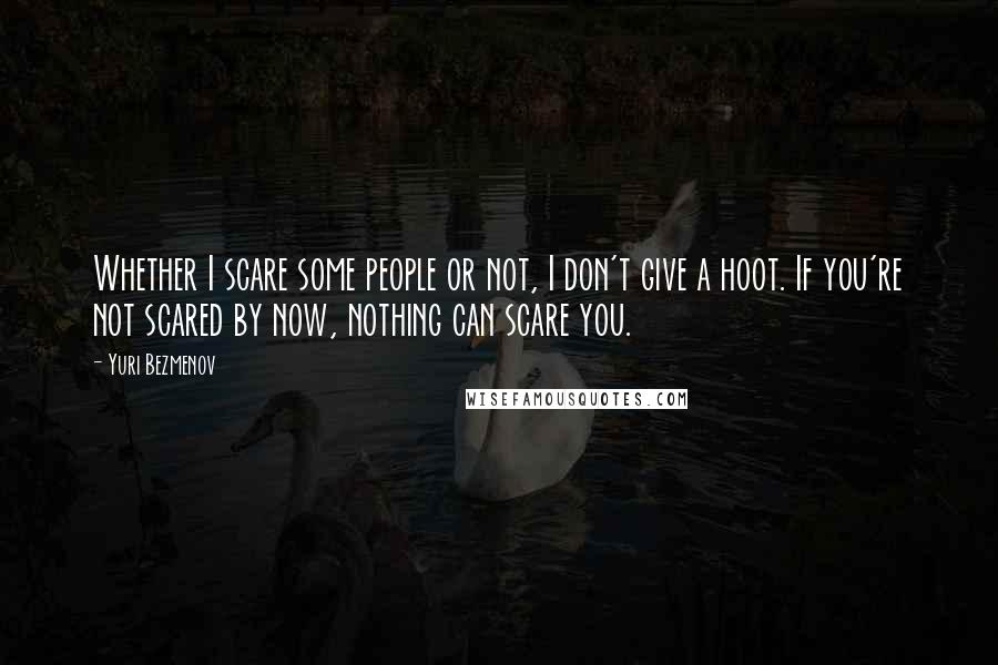 Yuri Bezmenov quotes: Whether I scare some people or not, I don't give a hoot. If you're not scared by now, nothing can scare you.