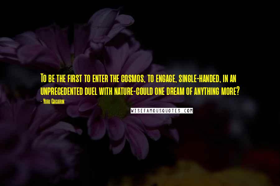 Yuri Gagarin quotes: To be the first to enter the cosmos, to engage, single-handed, in an unprecedented duel with nature-could one dream of anything more?