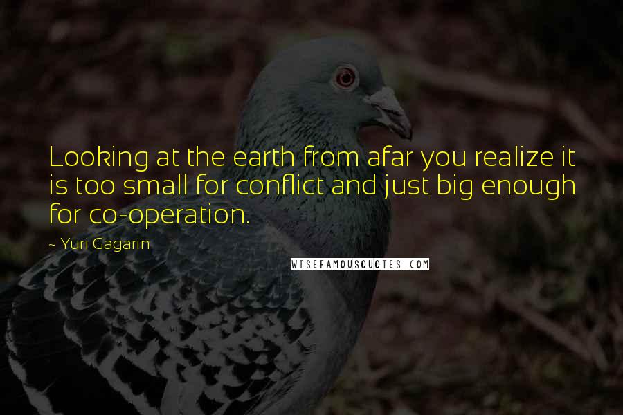 Yuri Gagarin quotes: Looking at the earth from afar you realize it is too small for conflict and just big enough for co-operation.