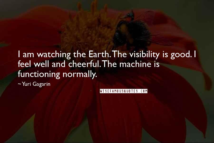 Yuri Gagarin quotes: I am watching the Earth. The visibility is good. I feel well and cheerful. The machine is functioning normally.