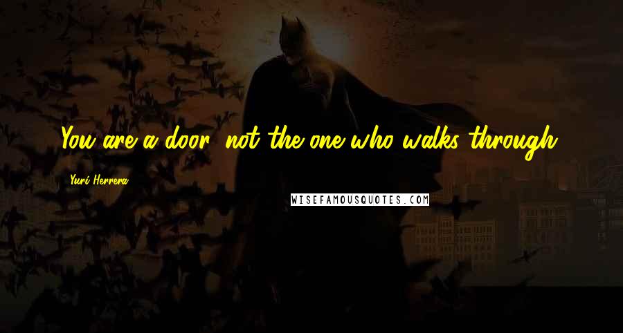 Yuri Herrera quotes: You are a door, not the one who walks through.