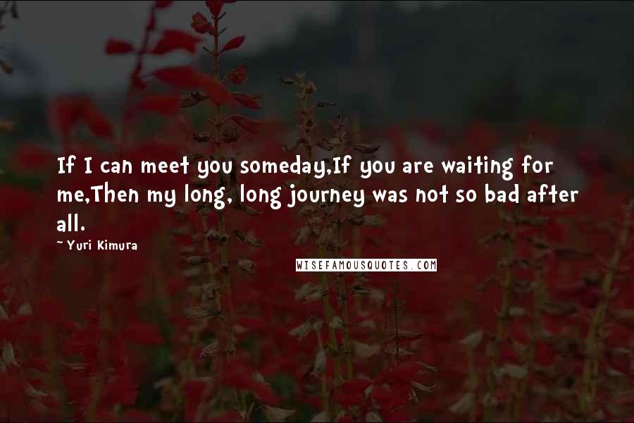 Yuri Kimura quotes: If I can meet you someday,If you are waiting for me,Then my long, long journey was not so bad after all.