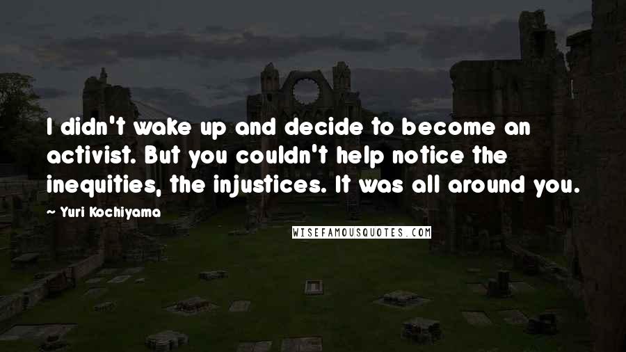 Yuri Kochiyama quotes: I didn't wake up and decide to become an activist. But you couldn't help notice the inequities, the injustices. It was all around you.